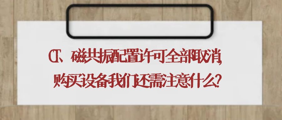 CT、磁共振配置许可全部取消，购买设备我们还需注意什么？.jpg